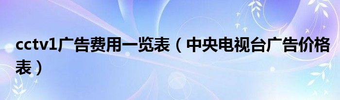 cctv1广告费用一览表（中央电视台广告价格表）