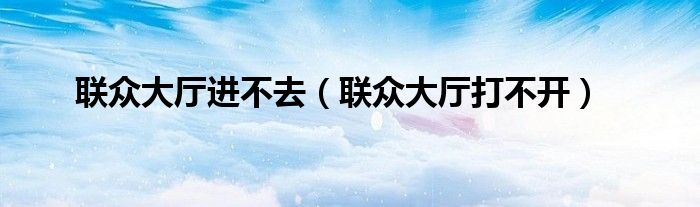 联众大厅进不去（联众大厅打不开）