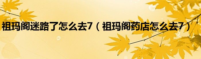 祖玛阁迷路了怎么去7（祖玛阁药店怎么去7）