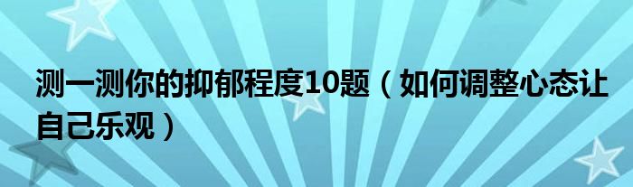 测一测你的抑郁程度10题（如何调整心态让自己乐观）