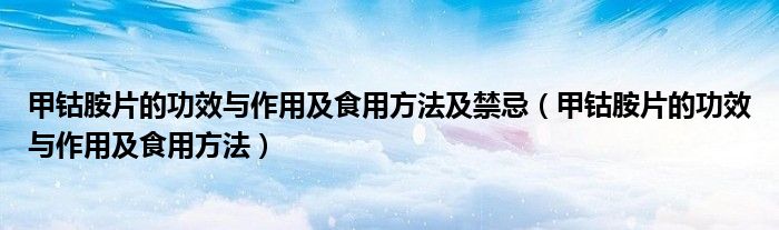 甲钴胺片的功效与作用及食用方法及禁忌（甲钴胺片的功效与作用及食用方法）