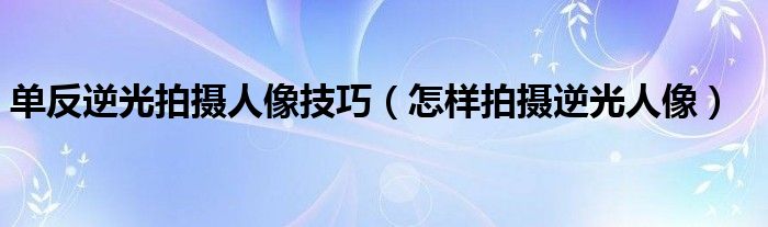 单反逆光拍摄人像技巧（怎样拍摄逆光人像）