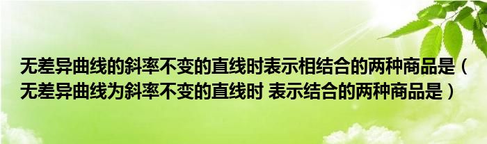 无差异曲线的斜率不变的直线时表示相结合的两种商品是（无差异曲线为斜率不变的直线时 表示结合的两种商品是）