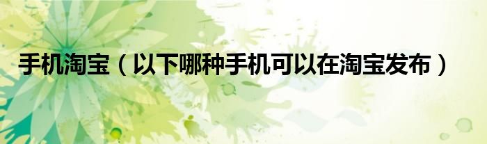 手机淘宝（以下哪种手机可以在淘宝发布）