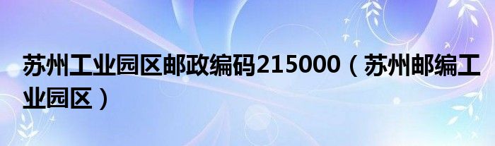 苏州工业园区邮政编码215000（苏州邮编工业园区）