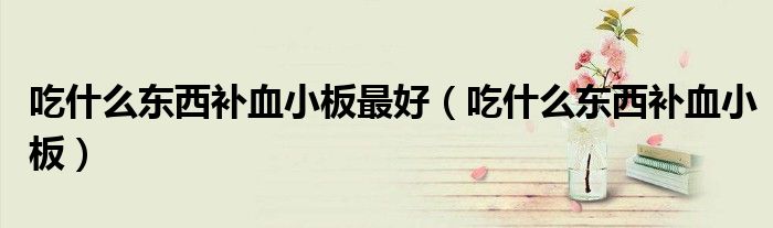 吃什么东西补血小板最好（吃什么东西补血小板）