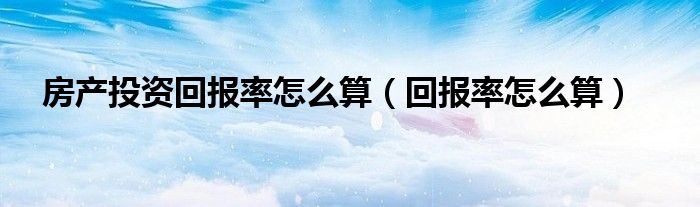 房产投资回报率怎么算（回报率怎么算）