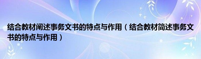 结合教材阐述事务文书的特点与作用（结合教材简述事务文书的特点与作用）