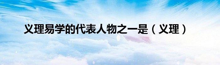 义理易学的代表人物之一是（义理）