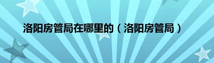 洛阳房管局在哪里的（洛阳房管局）
