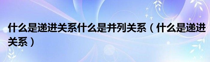 什么是递进关系什么是并列关系（什么是递进关系）