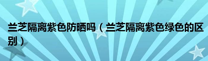 兰芝隔离紫色防晒吗（兰芝隔离紫色绿色的区别）