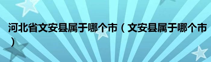 河北省文安县属于哪个市（文安县属于哪个市）