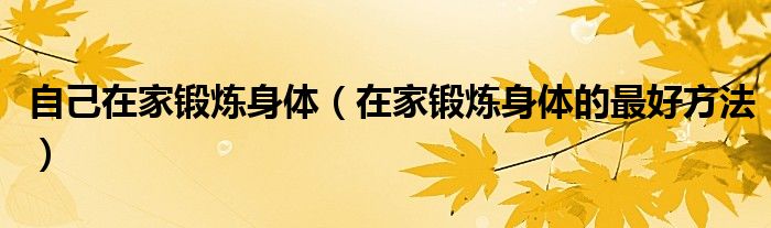 自己在家锻炼身体（在家锻炼身体的最好方法）