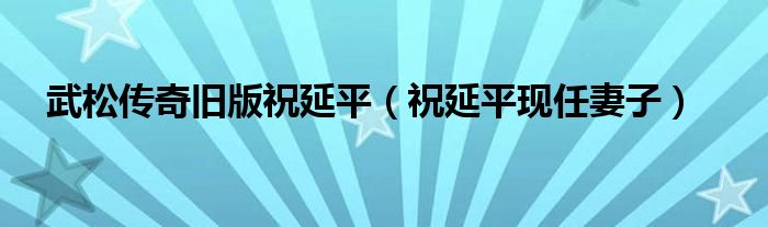 武松传奇旧版祝延平（祝延平现任妻子）