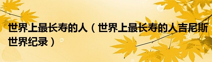 世界上最长寿的人（世界上最长寿的人吉尼斯世界纪录）