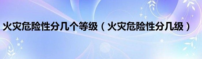 火灾危险性分几个等级（火灾危险性分几级）