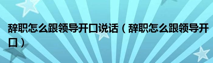 辞职怎么跟领导开口说话（辞职怎么跟领导开口）
