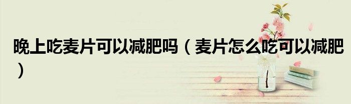 晚上吃麦片可以减肥吗（麦片怎么吃可以减肥）