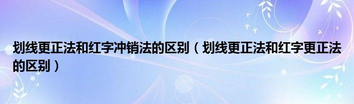 划线更正法和红字冲销法的区别（划线更正法和红字更正法的区别）