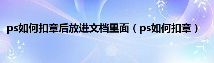 ps如何扣章后放进文档里面（ps如何扣章）