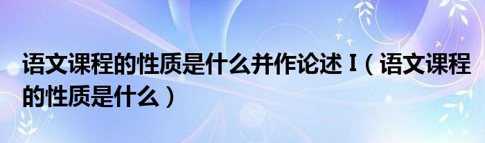 语文课程的性质是什么并作论述 I（语文课程的性质是什么）