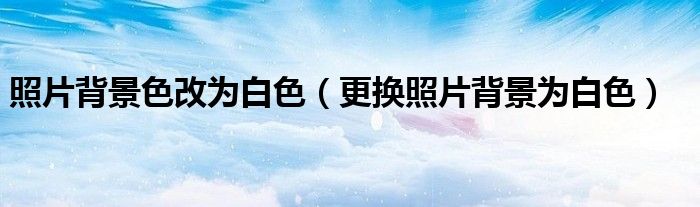 照片背景色改为白色（更换照片背景为白色）