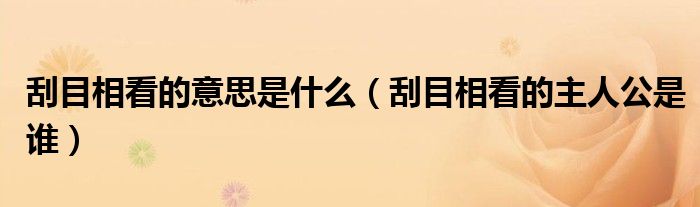 刮目相看的意思是什么（刮目相看的主人公是谁）
