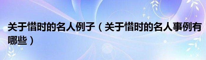 关于惜时的名人例子（关于惜时的名人事例有哪些）