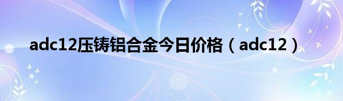 adc12压铸铝合金今日价格（adc12）