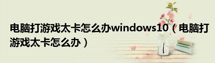 电脑打游戏太卡怎么办windows10（电脑打游戏太卡怎么办）