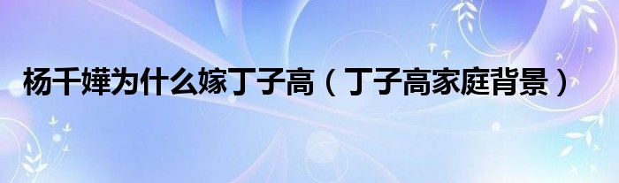杨千嬅为什么嫁丁子高（丁子高家庭背景）