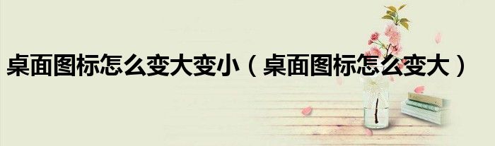 桌面图标怎么变大变小（桌面图标怎么变大）