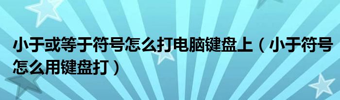 小于或等于符号怎么打电脑键盘上（小于符号怎么用键盘打）