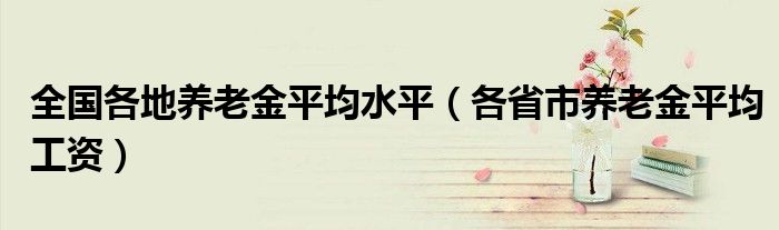全国各地养老金平均水平（各省市养老金平均工资）