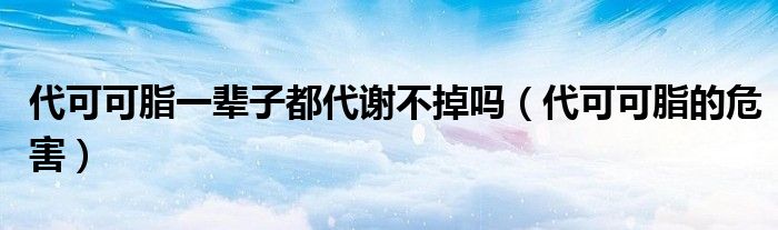 代可可脂一辈子都代谢不掉吗（代可可脂的危害）
