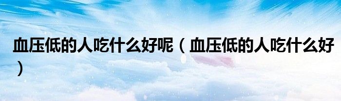 血压低的人吃什么好呢（血压低的人吃什么好）