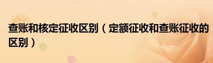 查账和核定征收区别（定额征收和查账征收的区别）