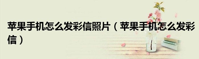 苹果手机怎么发彩信照片（苹果手机怎么发彩信）