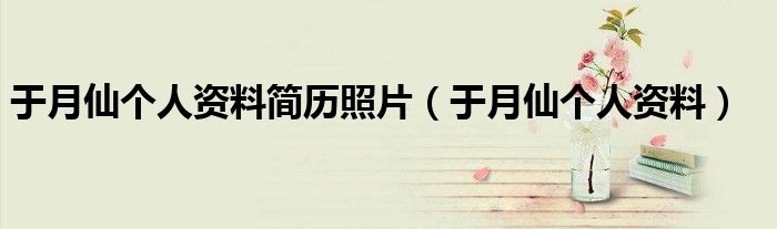 于月仙个人资料简历照片（于月仙个人资料）