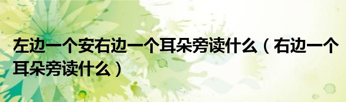 左边一个安右边一个耳朵旁读什么（右边一个耳朵旁读什么）