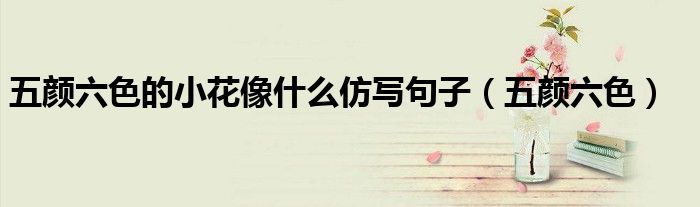 五颜六色的小花像什么仿写句子（五颜六色）