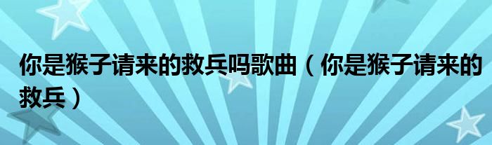 你是猴子请来的救兵吗歌曲（你是猴子请来的救兵）