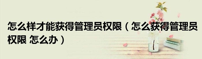 怎么样才能获得管理员权限（怎么获得管理员权限 怎么办）