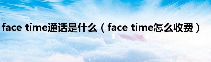 face time通话是什么（face time怎么收费）