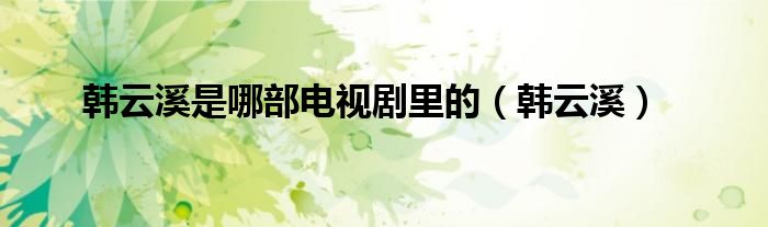 韩云溪是哪部电视剧里的（韩云溪）