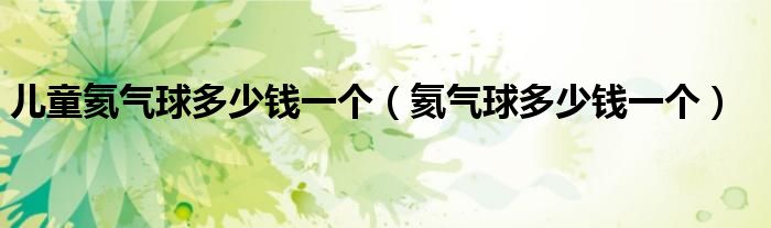 儿童氦气球多少钱一个（氦气球多少钱一个）