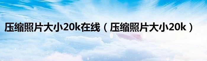 压缩照片大小20k在线（压缩照片大小20k）