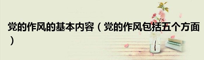 党的作风的基本内容（党的作风包括五个方面）