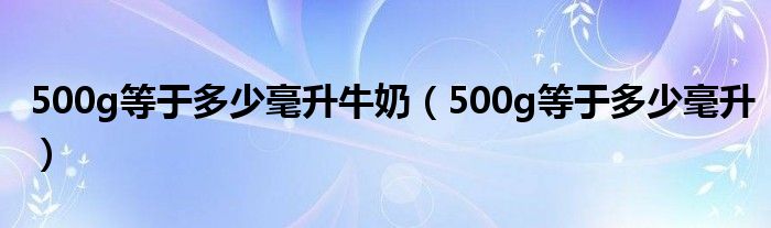 500g等于多少毫升牛奶（500g等于多少毫升）